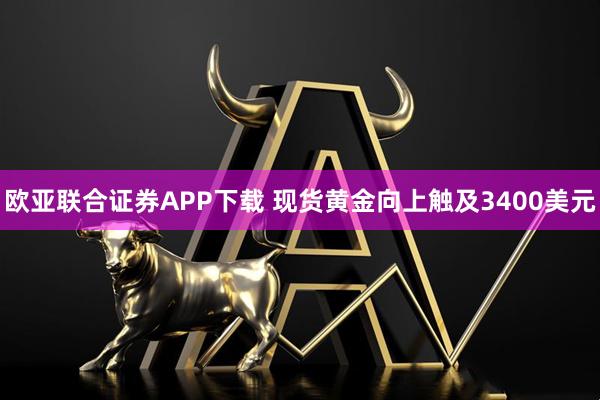 欧亚联合证券APP下载 现货黄金向上触及3400美元