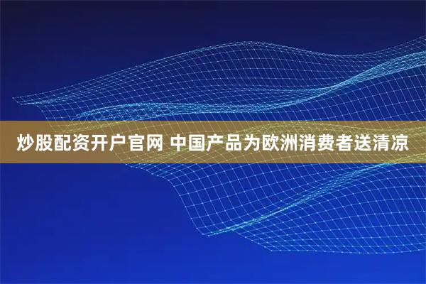 炒股配资开户官网 中国产品为欧洲消费者送清凉