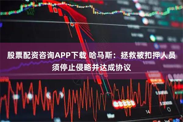 股票配资咨询APP下载 哈马斯:拯救被扣押人员须停止侵略并达成协议