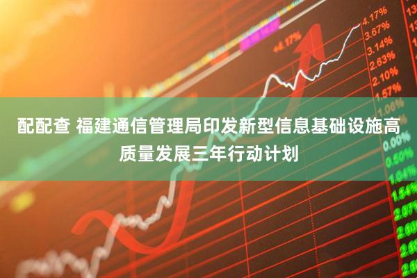 配配查 福建通信管理局印发新型信息基础设施高质量发展三年行动计划