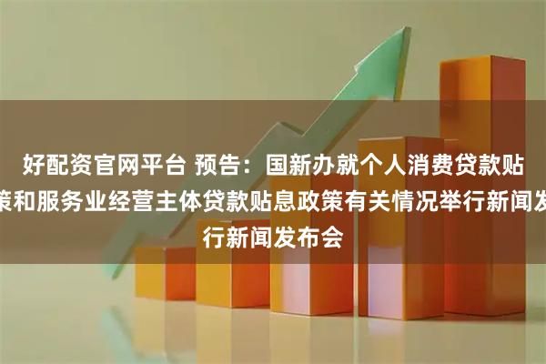 好配资官网平台 预告：国新办就个人消费贷款贴息政策和服务业经营主体贷款贴息政策有关情况举行新闻发布会