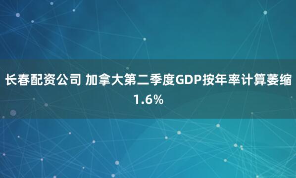 长春配资公司 加拿大第二季度GDP按年率计算萎缩1.6%