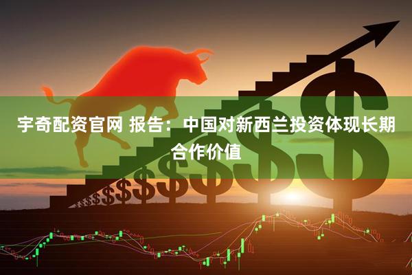 宇奇配资官网 报告：中国对新西兰投资体现长期合作价值