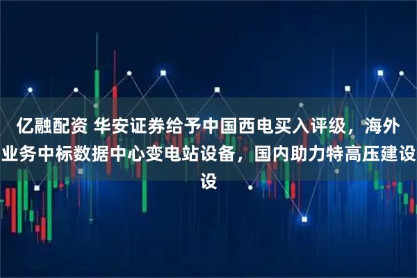 亿融配资 华安证券给予中国西电买入评级，海外业务中标数据中心变电站设备，国内助力特高压建设