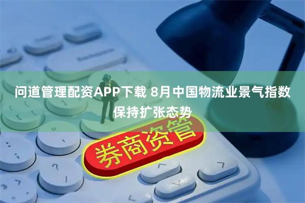问道管理配资APP下载 8月中国物流业景气指数保持扩张态势