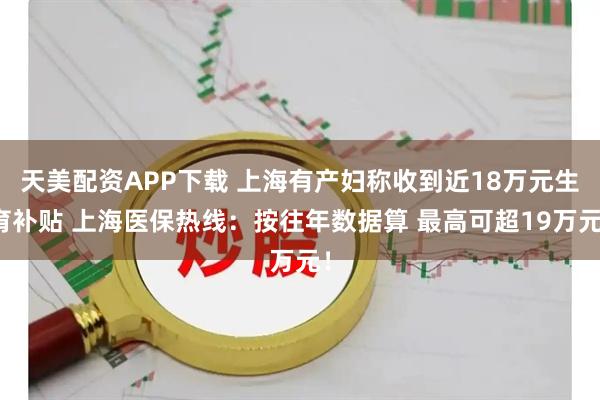 天美配资APP下载 上海有产妇称收到近18万元生育补贴 上海医保热线：按往年数据算 最高可超19万元！