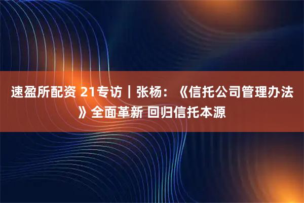 速盈所配资 21专访|张杨:《信托公司管理办法》全面革新 回归信托本源