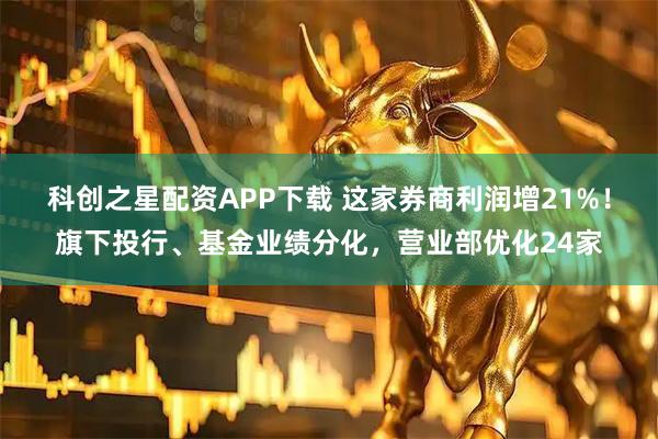 科创之星配资APP下载 这家券商利润增21%!旗下投行、基金业绩分化,营业部优化24家