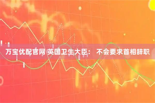 万宝优配官网 英国卫生大臣： 不会要求首相辞职