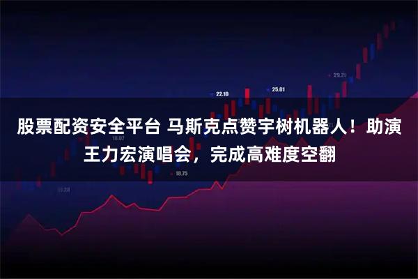 股票配资安全平台 马斯克点赞宇树机器人！助演王力宏演唱会，完成高难度空翻