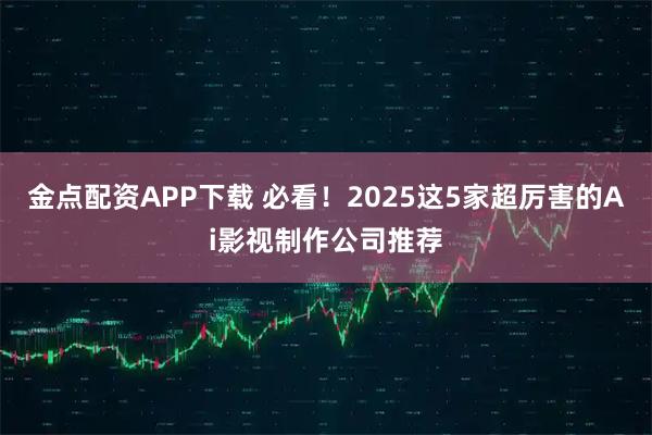金点配资APP下载 必看!2025这5家超厉害的Ai影视制作公司推荐